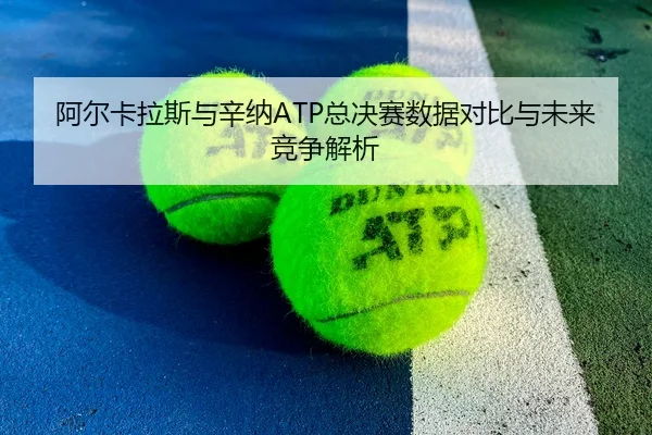 阿尔卡拉斯与辛纳ATP总决赛数据对比与未来竞争解析